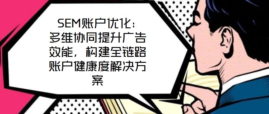  SEM賬戶優(yōu)化：多維協(xié)同提升廣告效能，構(gòu)建全鏈路賬戶健康度解決方案