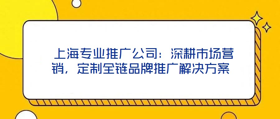  上海專業(yè)推廣公司：深耕市場營銷，定制全鏈品牌推廣解決方案