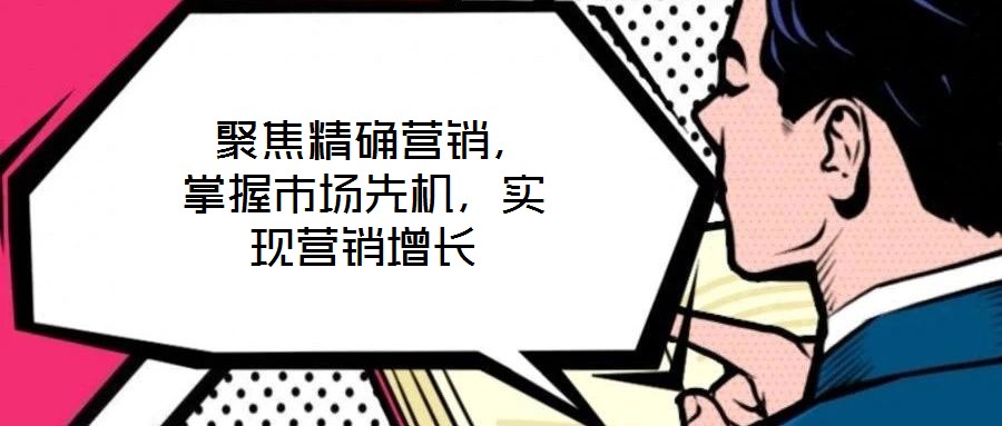  聚焦精確營銷，掌握市場先機(jī)，實(shí)現(xiàn)營銷增長