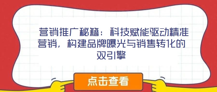  營銷推廣秘籍：科技賦能驅(qū)動精準營銷，構(gòu)建品牌曝光與銷售轉(zhuǎn)化的雙引擎
