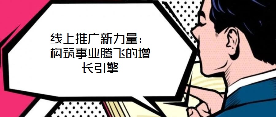 線上推廣新力量：構筑事業(yè)騰飛的增長引擎