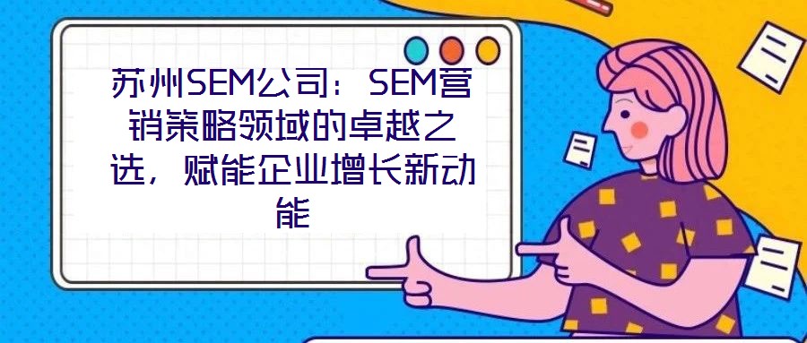 蘇州SEM公司：SEM營(yíng)銷策略領(lǐng)域的卓越之選，賦能企業(yè)增長(zhǎng)新動(dòng)能