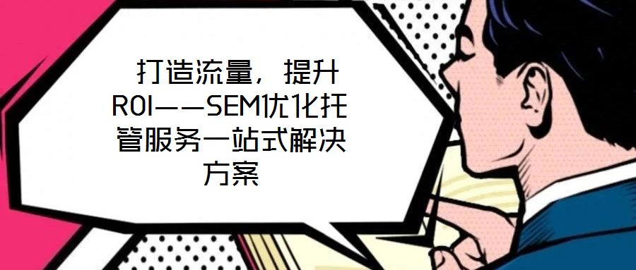  打造流量，提升ROI——SEM優(yōu)化托管服務(wù)一站式解決方案