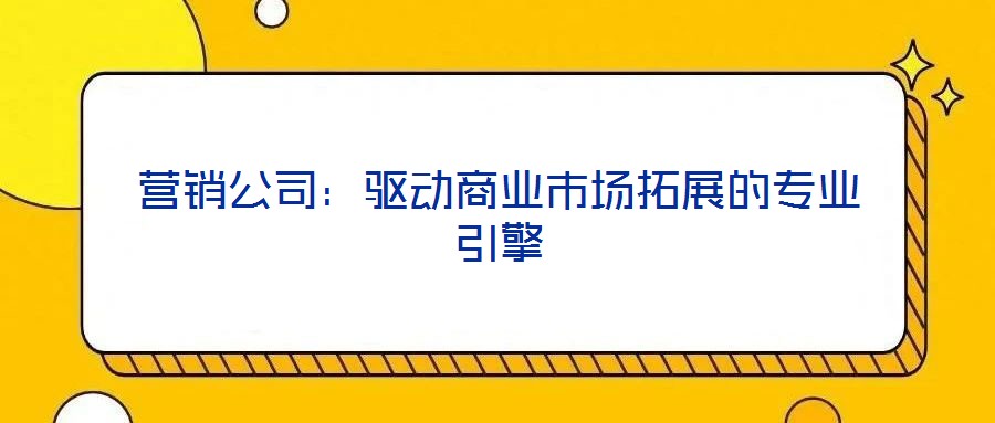 營(yíng)銷公司：驅(qū)動(dòng)商業(yè)市場(chǎng)拓展的專業(yè)引擎