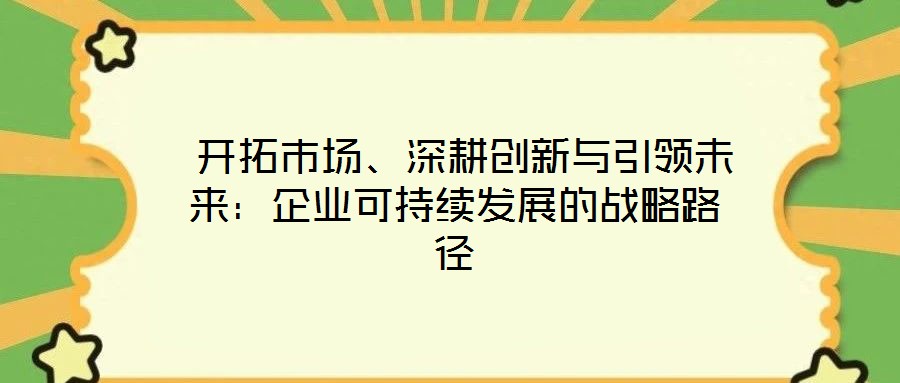  開拓市場、深耕創(chuàng)新與引領未來：企業(yè)可持續(xù)發(fā)展的戰(zhàn)略路徑