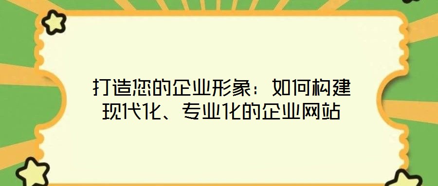 打造您的企業(yè)形象：如何構(gòu)建現(xiàn)代化、專業(yè)化的企業(yè)網(wǎng)站