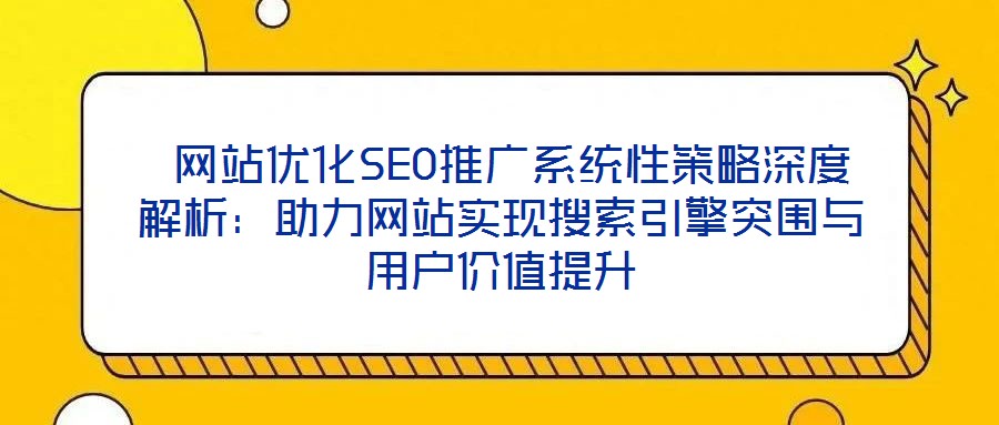  網站優(yōu)化SEO推廣系統(tǒng)性策略深度解析：助力網站實現(xiàn)搜索引擎突圍與用戶價值提升