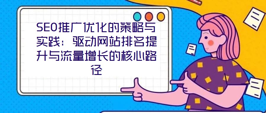 SEO推廣優(yōu)化的策略與實(shí)踐：驅(qū)動(dòng)網(wǎng)站排名提升與流量增長(zhǎng)的核心路徑