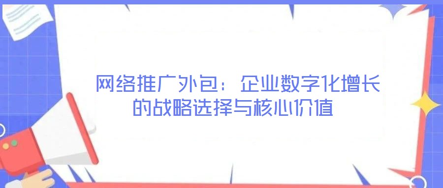  網(wǎng)絡(luò)推廣外包：企業(yè)數(shù)字化增長的戰(zhàn)略選擇與核心價值