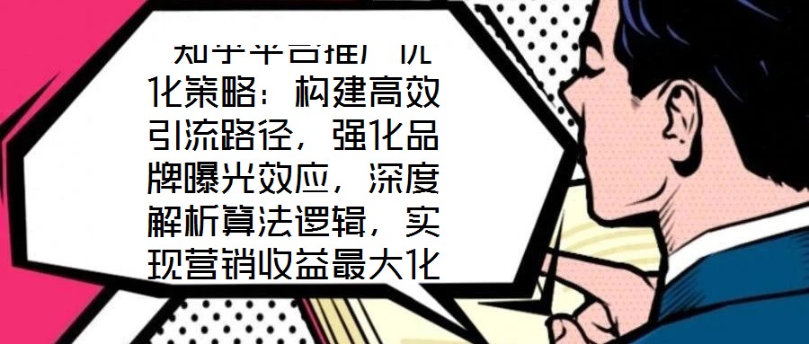  知乎平臺(tái)推廣優(yōu)化策略：構(gòu)建高效引流路徑，強(qiáng)化品牌曝光效應(yīng)，深度解析算法邏輯，實(shí)現(xiàn)營(yíng)銷收益最大化