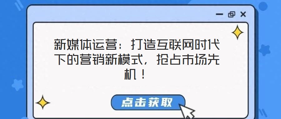 新媒體運(yùn)營：打造互聯(lián)網(wǎng)時代下的營銷新模式，搶占市場先機(jī)！