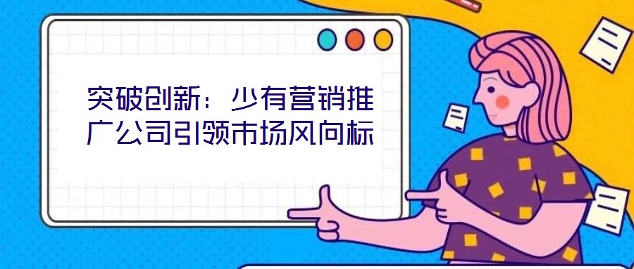 突破創(chuàng)新：少有營銷推廣公司引領(lǐng)市場風(fēng)向標(biāo)