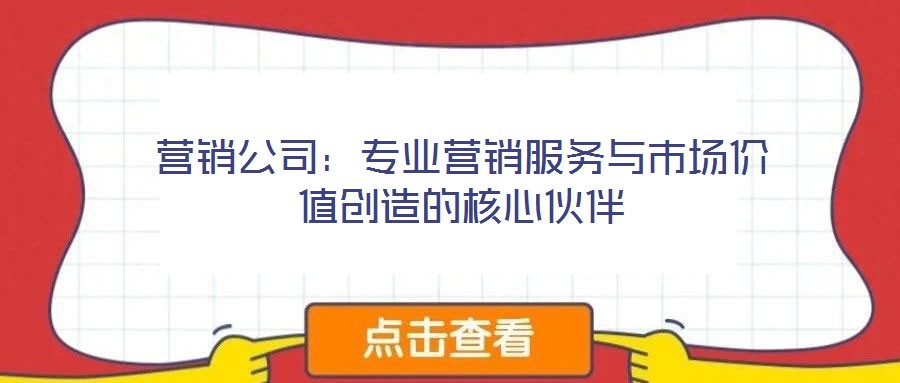 營銷公司：專業(yè)營銷服務(wù)與市場價值創(chuàng)造的核心伙伴