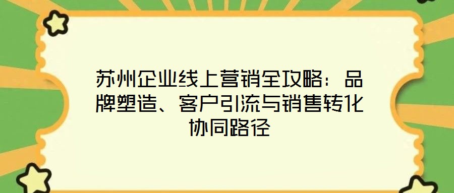 蘇州企業(yè)線上營銷全攻略：品牌塑造、客戶引流與銷售轉化協(xié)同路徑