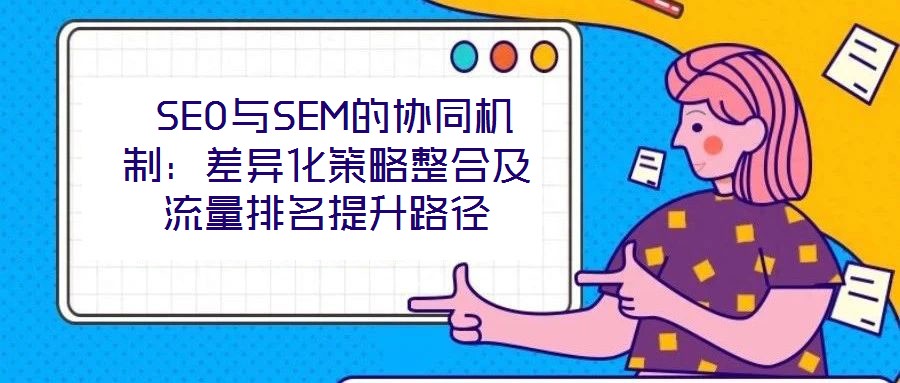  SEO與SEM的協(xié)同機(jī)制：差異化策略整合及流量排名提升路徑