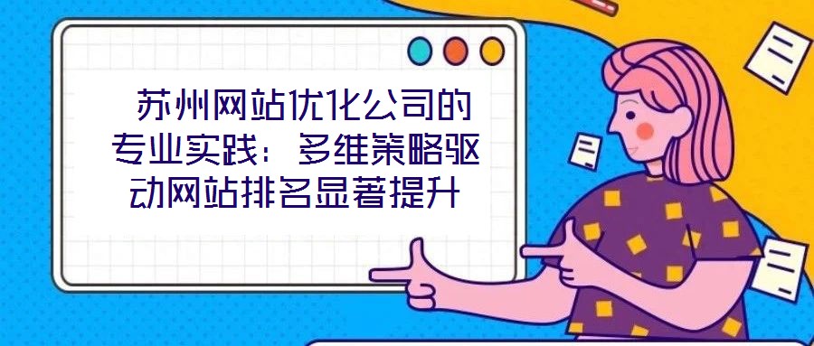  蘇州網(wǎng)站優(yōu)化公司的專業(yè)實踐：多維策略驅動網(wǎng)站排名顯著提升