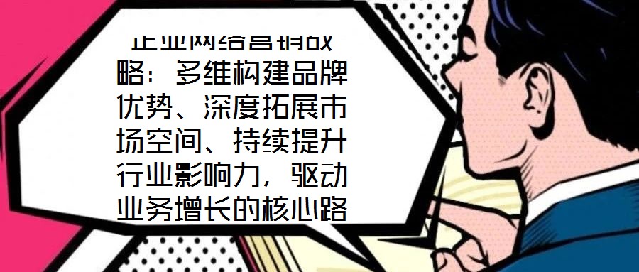 企業(yè)網(wǎng)絡(luò)營(yíng)銷戰(zhàn)略：多維構(gòu)建品牌優(yōu)勢(shì)、深度拓展市場(chǎng)空間、持續(xù)提升行業(yè)影響力，驅(qū)動(dòng)業(yè)務(wù)增長(zhǎng)的核心路徑