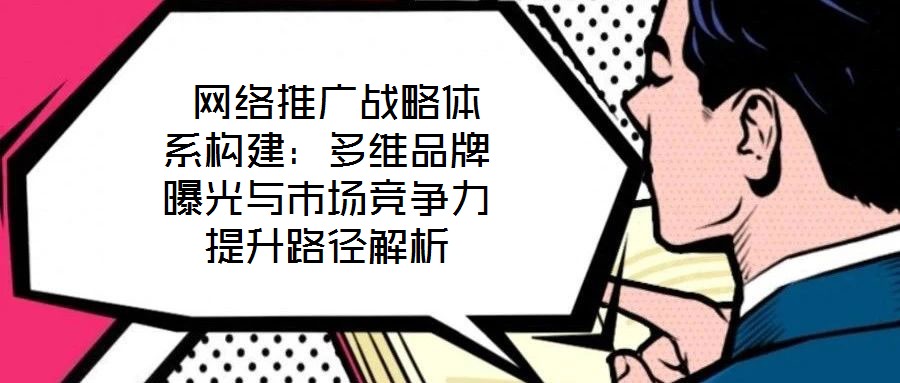  網(wǎng)絡(luò)推廣戰(zhàn)略體系構(gòu)建：多維品牌曝光與市場競爭力提升路徑解析