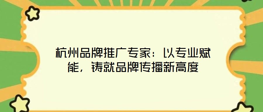 杭州品牌推廣專家：以專業(yè)賦能，鑄就品牌傳播新高度