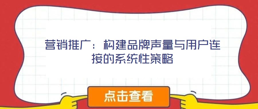 營銷推廣：構(gòu)建品牌聲量與用戶連接的系統(tǒng)性策略