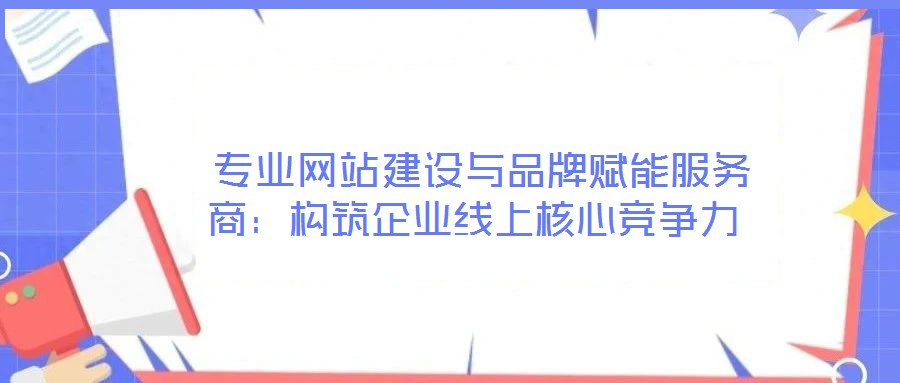 專業(yè)網站建設與品牌賦能服務商:構筑企業(yè)線上核心競爭力