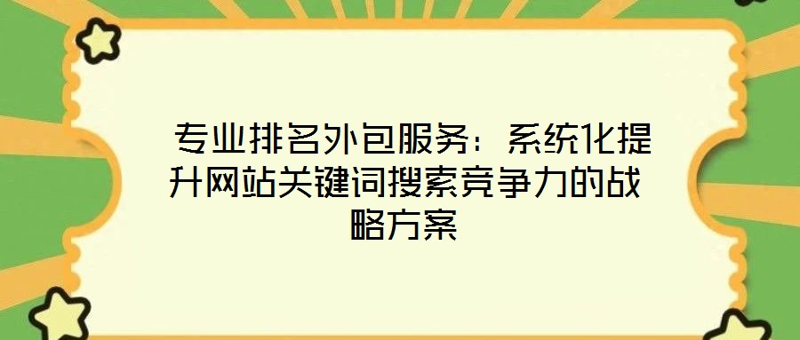  專業(yè)排名外包服務：系統(tǒng)化提升網站關鍵詞搜索競爭力的戰(zhàn)略方案