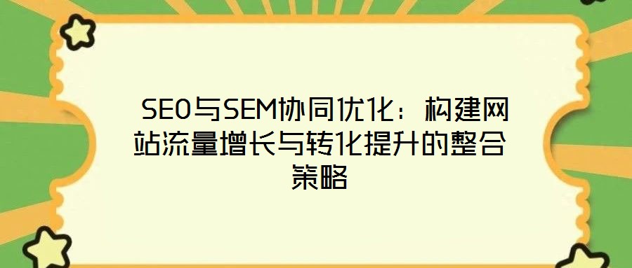  SEO與SEM協(xié)同優(yōu)化：構(gòu)建網(wǎng)站流量增長(zhǎng)與轉(zhuǎn)化提升的整合策略