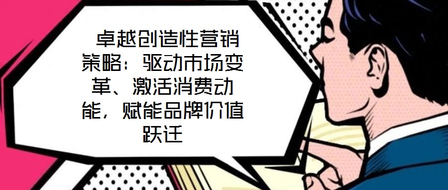  卓越創(chuàng)造性營(yíng)銷策略：驅(qū)動(dòng)市場(chǎng)變革、激活消費(fèi)動(dòng)能，賦能品牌價(jià)值躍遷