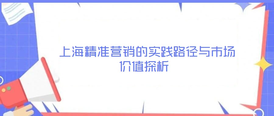  上海精準(zhǔn)營(yíng)銷(xiāo)的實(shí)踐路徑與市場(chǎng)價(jià)值探析