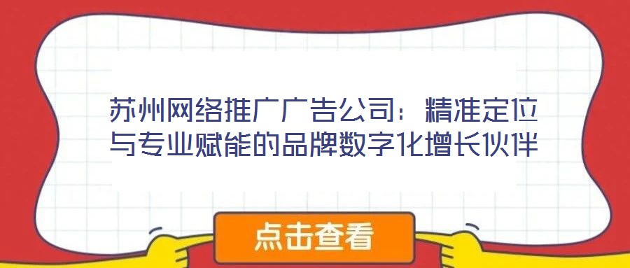 蘇州網(wǎng)絡(luò)推廣廣告公司：精準(zhǔn)定位與專業(yè)賦能的品牌數(shù)字化增長伙伴