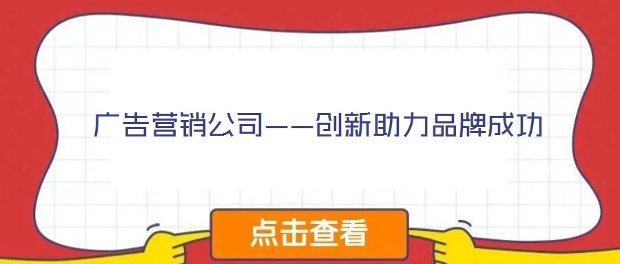 廣告營銷公司——?jiǎng)?chuàng)新助力品牌成功