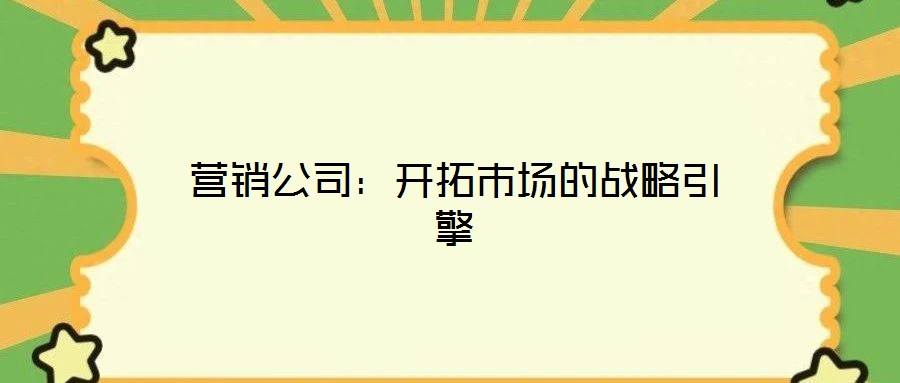 營銷公司：開拓市場的戰(zhàn)略引擎