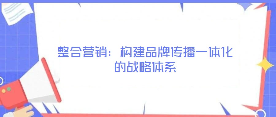 整合營(yíng)銷：構(gòu)建品牌傳播一體化的戰(zhàn)略體系