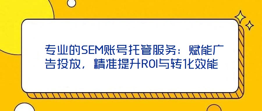  專業(yè)的SEM賬號托管服務(wù)：賦能廣告投放，精準(zhǔn)提升ROI與轉(zhuǎn)化效能
