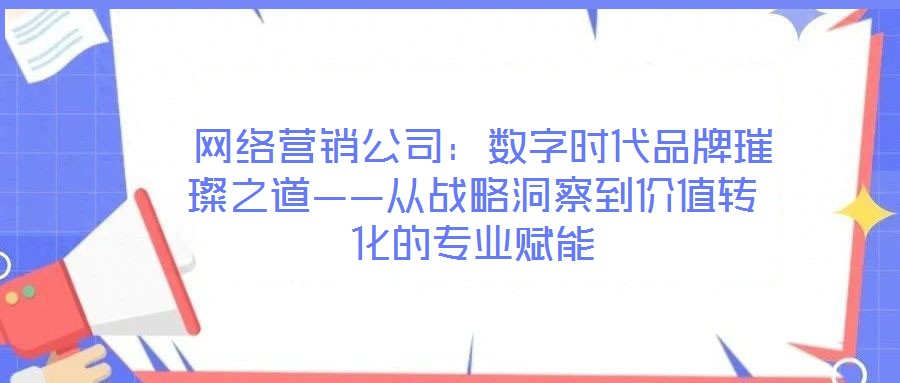  網(wǎng)絡(luò)營銷公司：數(shù)字時(shí)代品牌璀璨之道——從戰(zhàn)略洞察到價(jià)值轉(zhuǎn)化的專業(yè)賦能