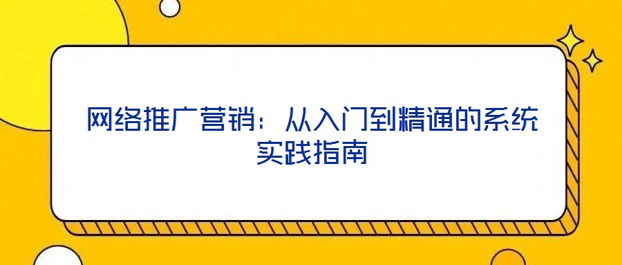 網(wǎng)絡(luò)推廣營銷：從入門到精通的系統(tǒng)實(shí)踐指南