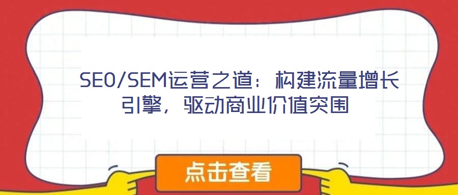  SEO/SEM運(yùn)營之道：構(gòu)建流量增長引擎，驅(qū)動(dòng)商業(yè)價(jià)值突圍