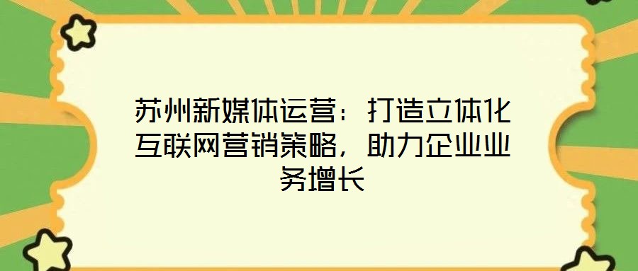 蘇州新媒體運營：打造立體化互聯(lián)網(wǎng)營銷策略，助力企業(yè)業(yè)務(wù)增長