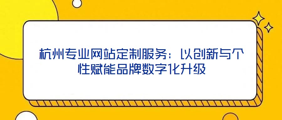 杭州專業(yè)網(wǎng)站定制服務(wù)：以創(chuàng)新與個(gè)性賦能品牌數(shù)字化升級(jí)
