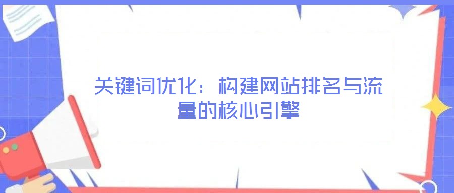 關(guān)鍵詞優(yōu)化：構(gòu)建網(wǎng)站排名與流量的核心引擎