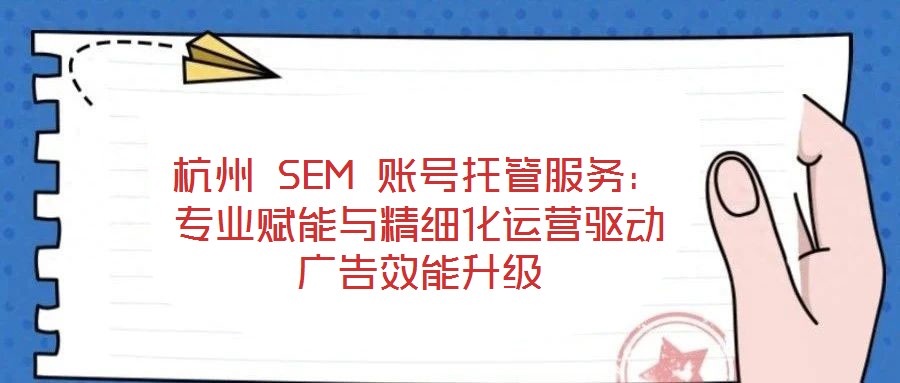 杭州 SEM 賬號托管服務(wù)：專業(yè)賦能與精細(xì)化運營驅(qū)動廣告效能升級