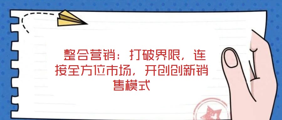 整合營(yíng)銷：打破界限，連接全方位市場(chǎng)，開創(chuàng)創(chuàng)新銷售模式