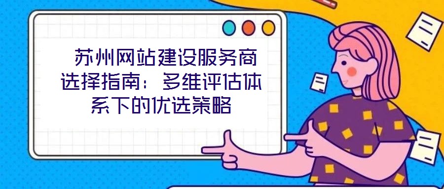  蘇州網站建設服務商選擇指南：多維評估體系下的優(yōu)選策略