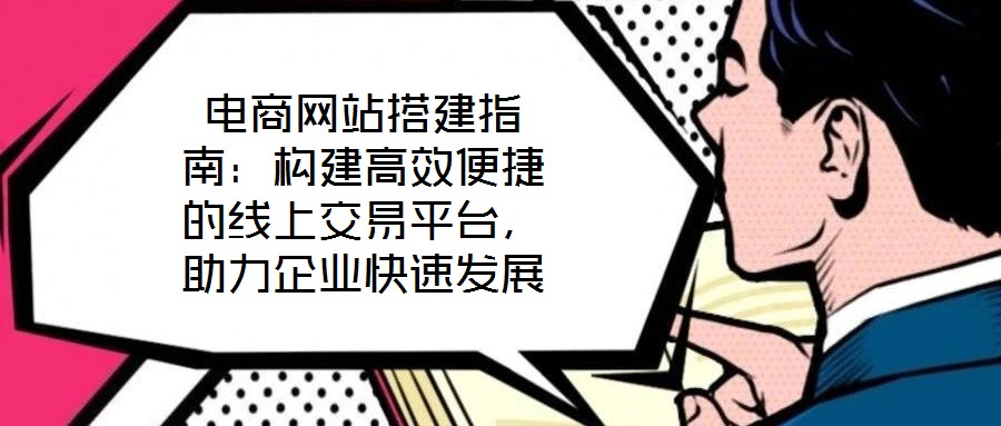 電商網(wǎng)站搭建指南：構(gòu)建高效便捷的線上交易平臺，助力企業(yè)快速發(fā)展