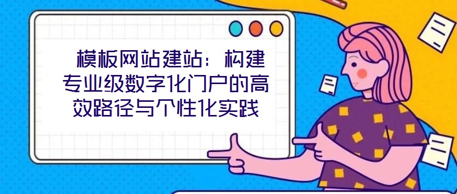  模板網(wǎng)站建站：構(gòu)建專業(yè)級(jí)數(shù)字化門戶的高效路徑與個(gè)性化實(shí)踐
