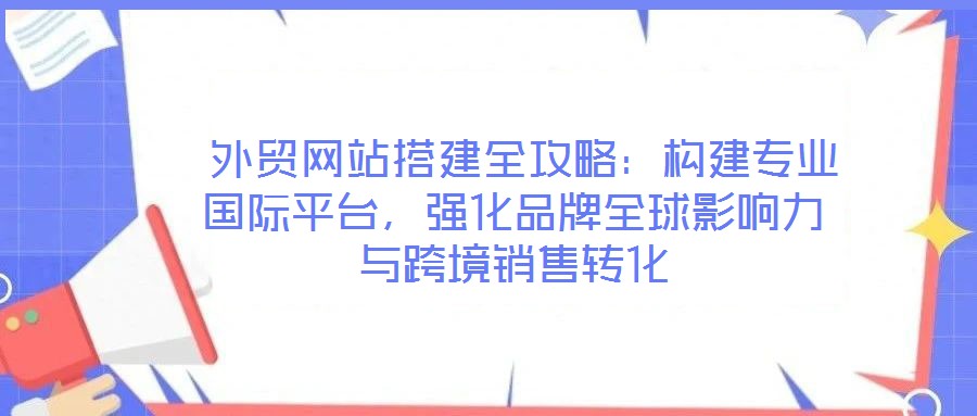  外貿(mào)網(wǎng)站搭建全攻略：構(gòu)建專(zhuān)業(yè)國(guó)際平臺(tái)，強(qiáng)化品牌全球影響力與跨境銷(xiāo)售轉(zhuǎn)化