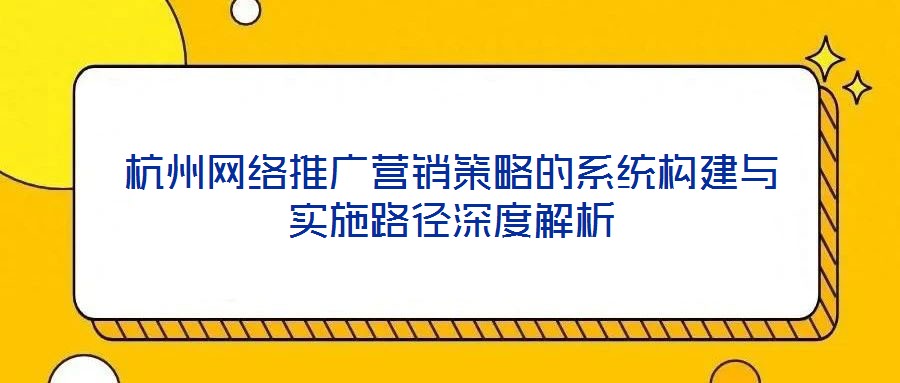 杭州網(wǎng)絡推廣營銷策略的系統(tǒng)構建與實施路徑深度解析