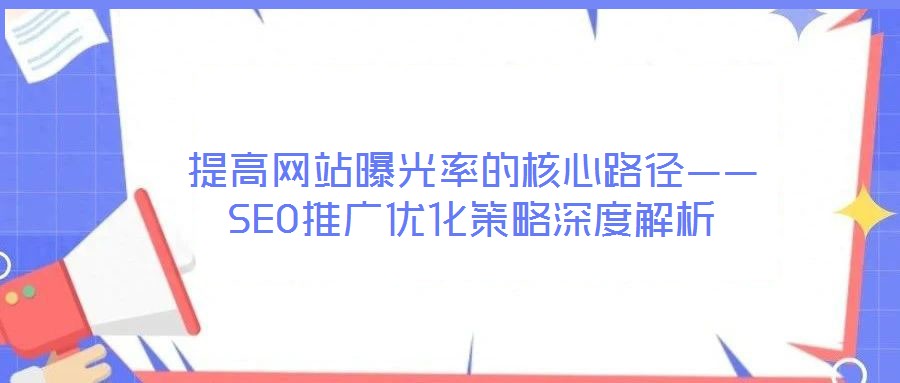 提高網(wǎng)站曝光率的核心路徑——SEO推廣優(yōu)化策略深度解析