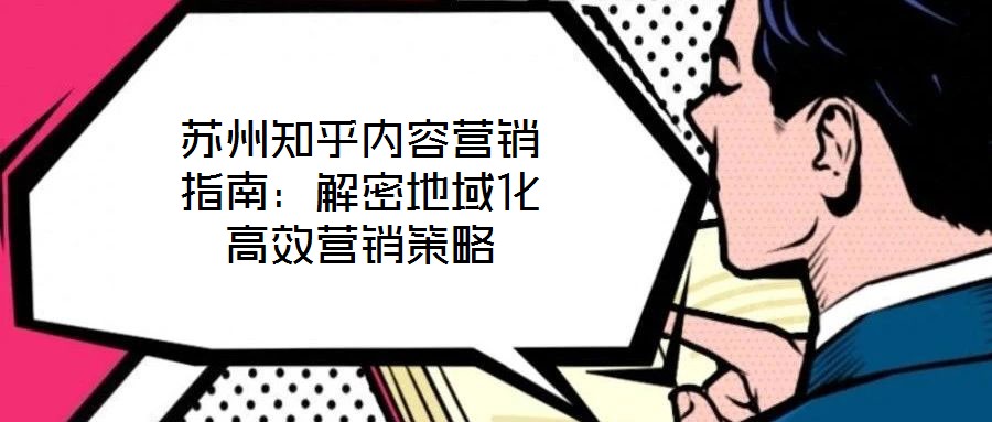 蘇州知乎內(nèi)容營(yíng)銷(xiāo)指南：解密地域化高效營(yíng)銷(xiāo)策略