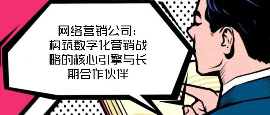  網(wǎng)絡(luò)營(yíng)銷(xiāo)公司：構(gòu)筑數(shù)字化營(yíng)銷(xiāo)戰(zhàn)略的核心引擎與長(zhǎng)期合作伙伴